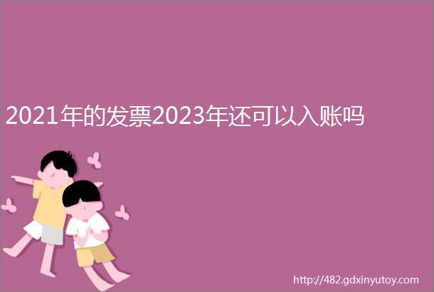 2021年的发票2023年还可以入账吗