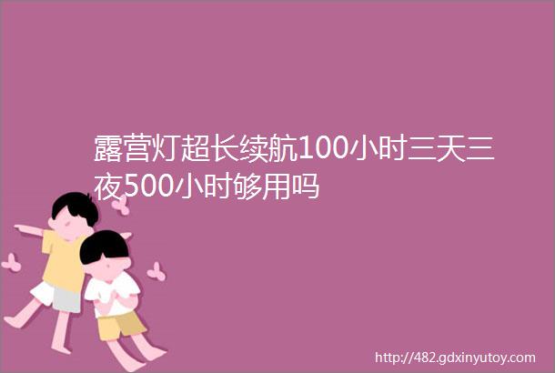 露营灯超长续航100小时三天三夜500小时够用吗