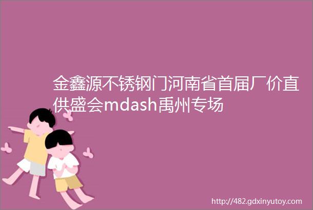 金鑫源不锈钢门河南省首届厂价直供盛会mdash禹州专场