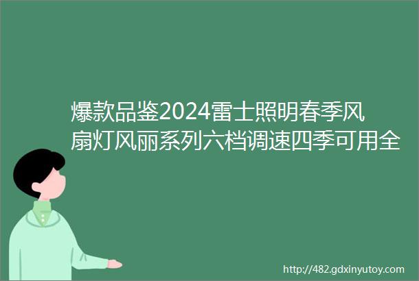 爆款品鉴2024雷士照明春季风扇灯风丽系列六档调速四季可用全屋清凉