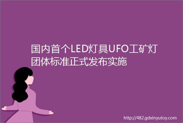 国内首个LED灯具UFO工矿灯团体标准正式发布实施