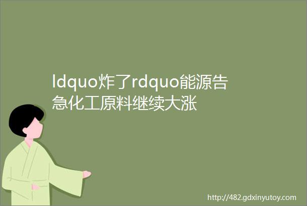 ldquo炸了rdquo能源告急化工原料继续大涨