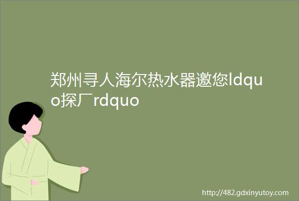 郑州寻人海尔热水器邀您ldquo探厂rdquo