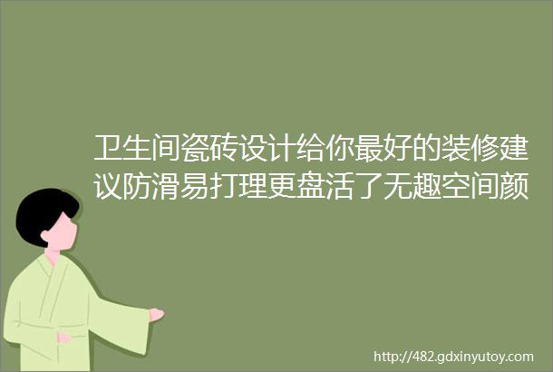 卫生间瓷砖设计给你最好的装修建议防滑易打理更盘活了无趣空间颜值加倍美翻天