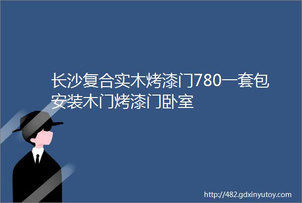 长沙复合实木烤漆门780一套包安装木门烤漆门卧室