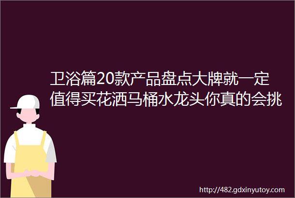 卫浴篇20款产品盘点大牌就一定值得买花洒马桶水龙头你真的会挑吗九牧到底好不好2020大促课