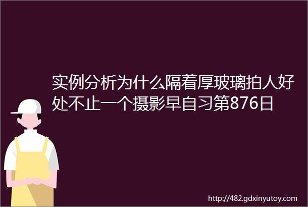 实例分析为什么隔着厚玻璃拍人好处不止一个摄影早自习第876日