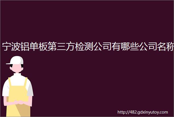 宁波铝单板第三方检测公司有哪些公司名称