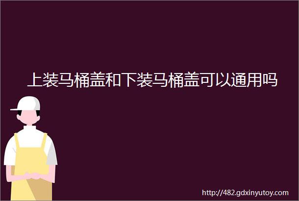 上装马桶盖和下装马桶盖可以通用吗