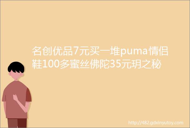 名创优品7元买一堆puma情侣鞋100多蜜丝佛陀35元玥之秘30元贝印睫毛夹8元冲鸭