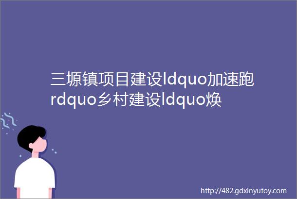 三塬镇项目建设ldquo加速跑rdquo乡村建设ldquo焕新颜rdquo