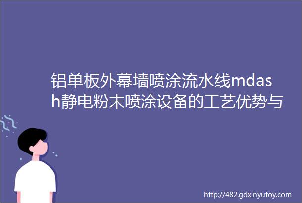 铝单板外幕墙喷涂流水线mdash静电粉末喷涂设备的工艺优势与应用