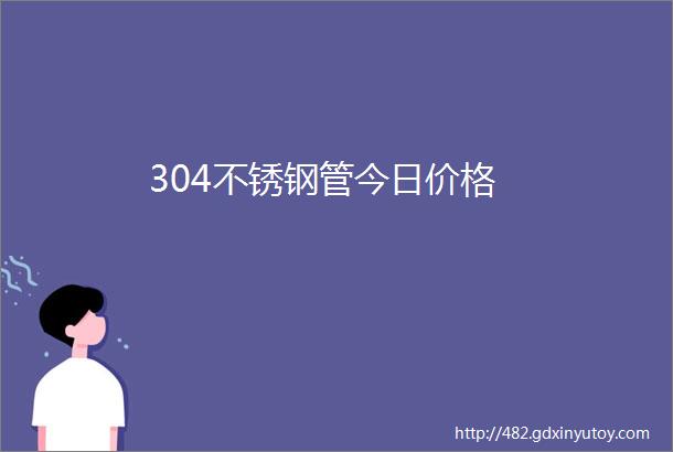 304不锈钢管今日价格