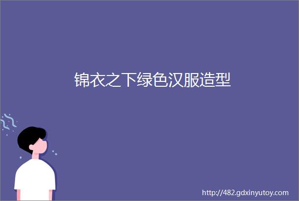 锦衣之下绿色汉服造型