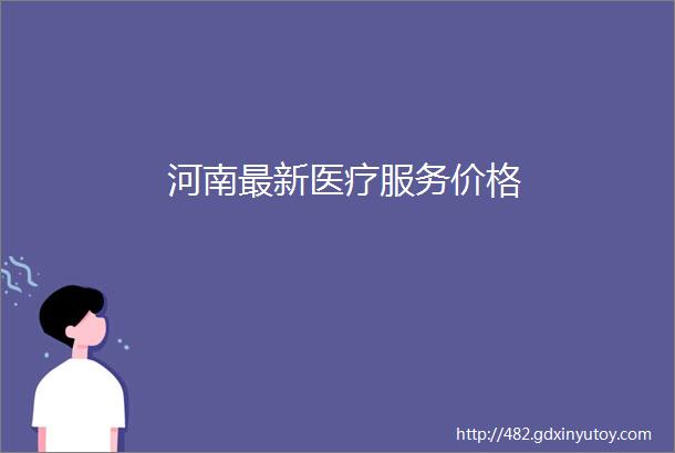 河南最新医疗服务价格