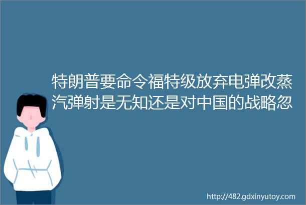 特朗普要命令福特级放弃电弹改蒸汽弹射是无知还是对中国的战略忽悠