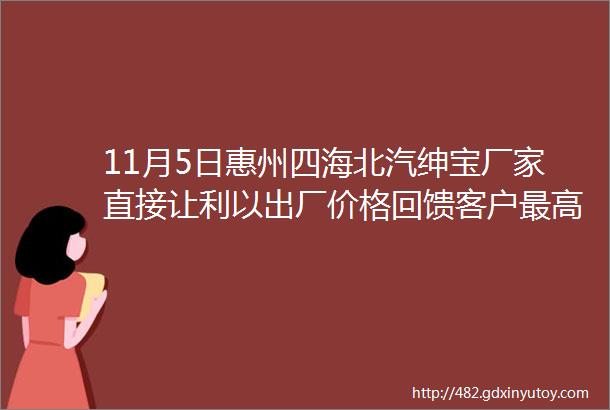 11月5日惠州四海北汽绅宝厂家直接让利以出厂价格回馈客户最高优惠35万元