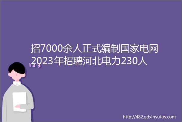 招7000余人正式编制国家电网2023年招聘河北电力230人冀北电力90人保定招聘网42聘信息汇总1