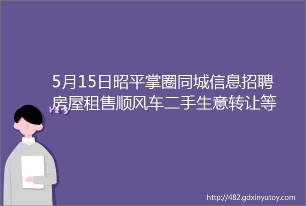 5月15日昭平掌圈同城信息招聘房屋租售顺风车二手生意转让等