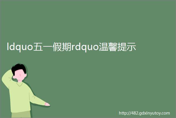 ldquo五一假期rdquo温馨提示