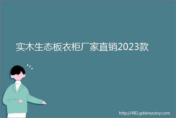 实木生态板衣柜厂家直销2023款