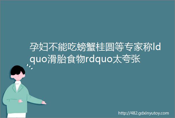 孕妇不能吃螃蟹桂圆等专家称ldquo滑胎食物rdquo太夸张辟谣