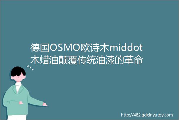 德国OSMO欧诗木middot木蜡油颠覆传统油漆的革命